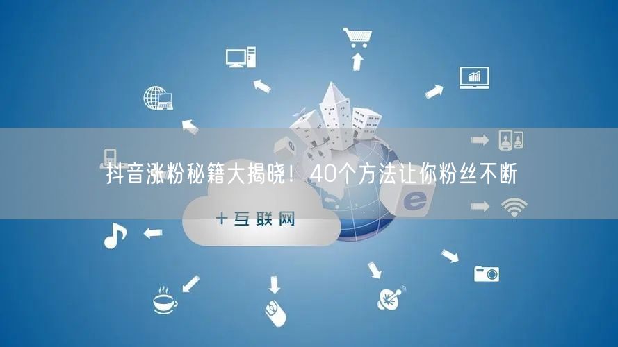 抖音涨粉秘籍大揭晓！40个方法让你粉丝不断
