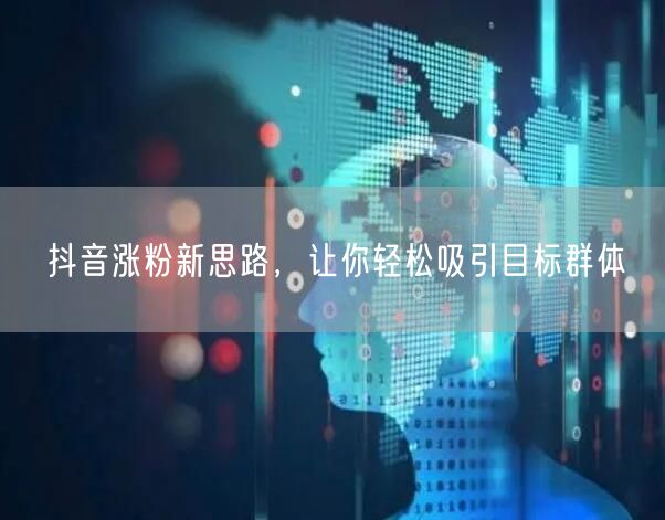 抖音涨粉新思路,让你轻松吸引目标群体