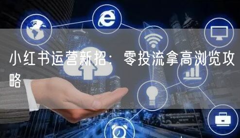 小红书运营新招：零投流拿高浏览攻略