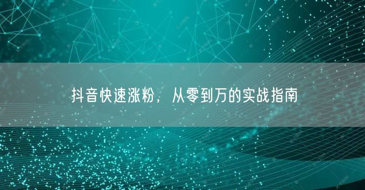 抖音快速涨粉，从零到万的实战指南