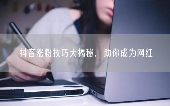 抖音涨粉技巧大揭秘，助你成为网红