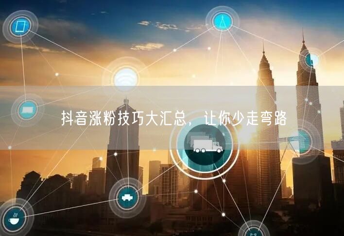 抖音涨粉技巧大汇总，让你少走弯路