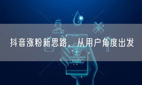 抖音涨粉新思路，从用户角度出发