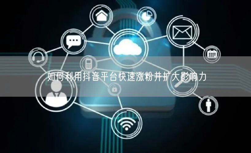 如何利用抖音平台快速涨粉并扩大影响力