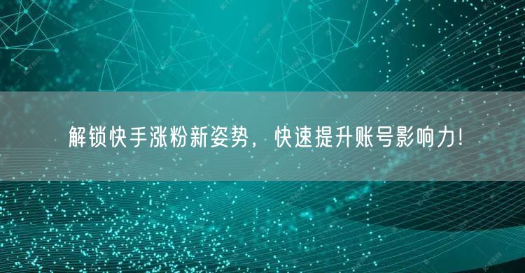 解锁快手涨粉新姿势，快速提升账号影响力！