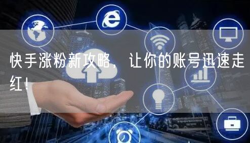 快手涨粉新攻略，让你的账号迅速走红！