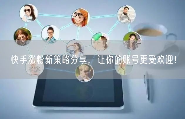 快手涨粉新策略分享，让你的账号更受欢迎！