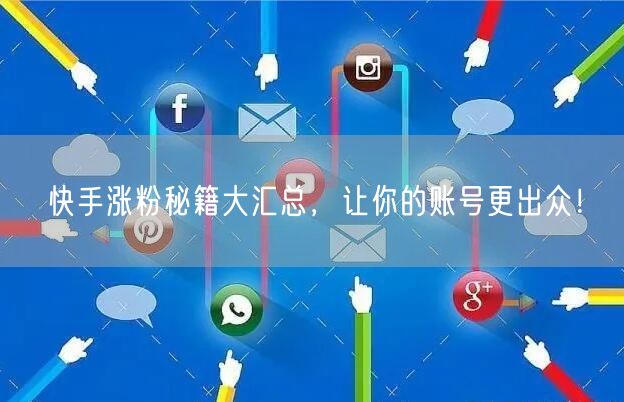 快手涨粉秘籍大汇总，让你的账号更出众！