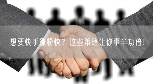 想要快手涨粉快？这些策略让你事半功倍！