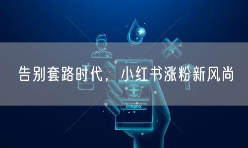 告别套路时代，小红书涨粉新风尚