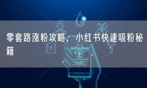 零套路涨粉攻略，小红书快速吸粉秘籍