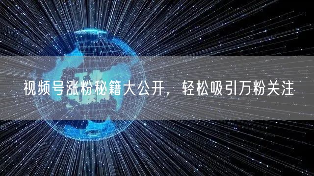 视频号涨粉秘籍大公开，轻松吸引万粉关注