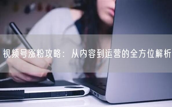 视频号涨粉攻略：从内容到运营的全方位解析