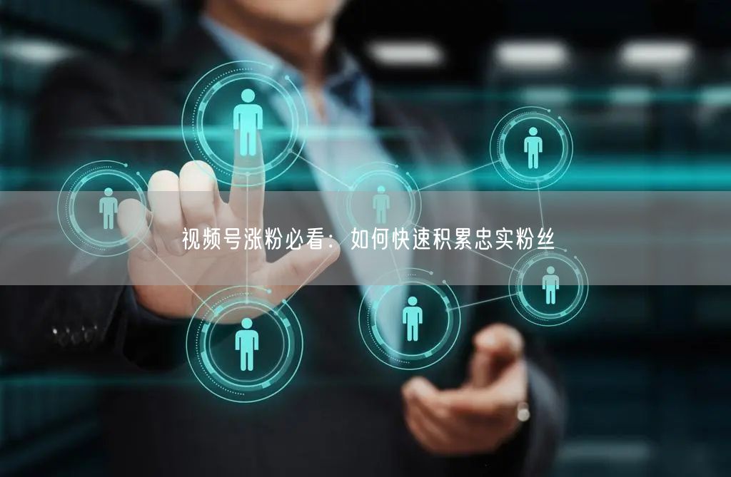 视频号涨粉必看：如何快速积累忠实粉丝