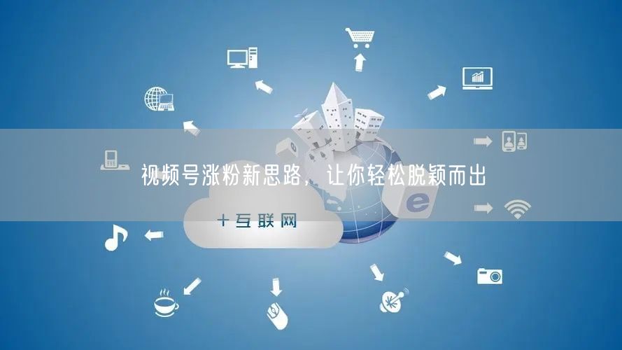 视频号涨粉新思路，让你轻松脱颖而出