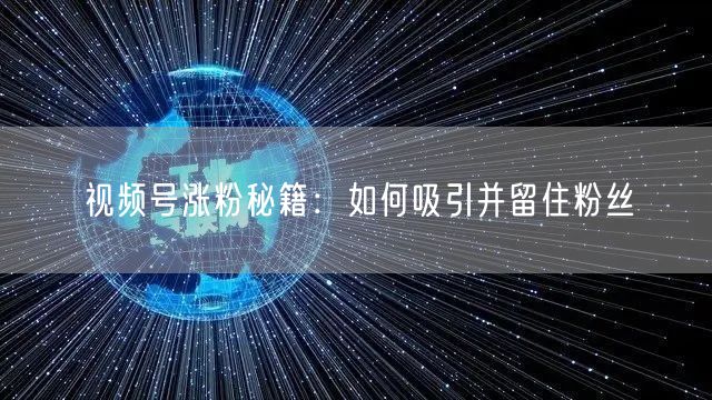 视频号涨粉秘籍：如何吸引并留住粉丝