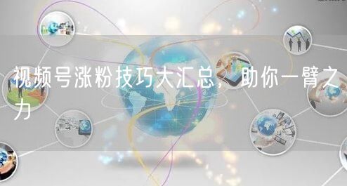 视频号涨粉技巧大汇总，助你一臂之力