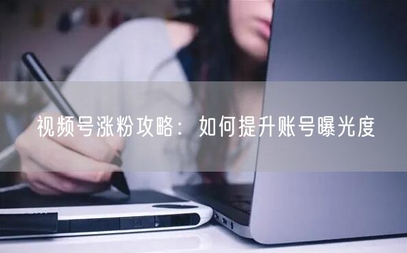 视频号涨粉攻略：如何提升账号曝光度