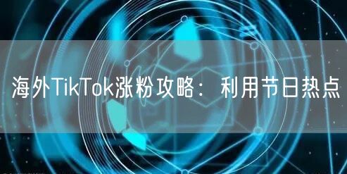 海外TikTok涨粉攻略：利用节日热点