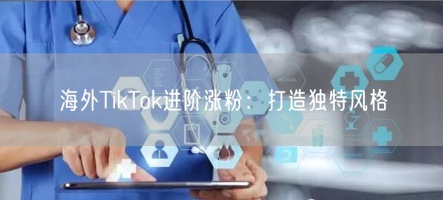 海外TikTok进阶涨粉：打造独特风格